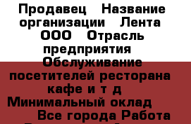 Продавец › Название организации ­ Лента, ООО › Отрасль предприятия ­ Обслуживание посетителей ресторана, кафе и т.д. › Минимальный оклад ­ 26 000 - Все города Работа » Вакансии   . Адыгея респ.,Адыгейск г.